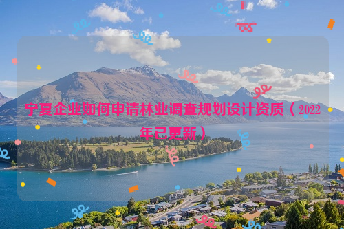 寧夏企業(yè)如何申請林業(yè)調(diào)查規(guī)劃設計資質(zhì)（2022年已更新）