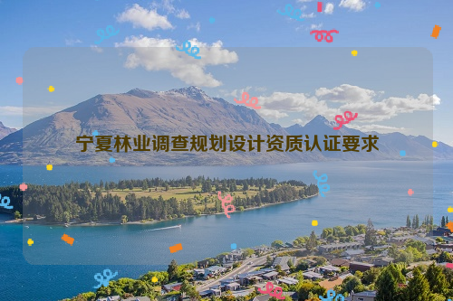 寧夏林業(yè)調(diào)查規(guī)劃設計資質(zhì)認證要求