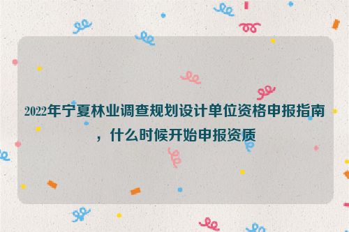 2022年寧夏林業(yè)調(diào)查規(guī)劃設計單位資格申報指南，什么時候開始申報資質(zhì)
