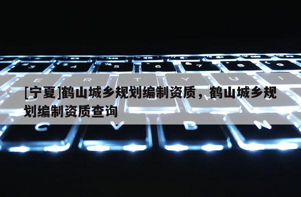 [寧夏]鶴山城鄉(xiāng)規(guī)劃編制資質(zhì)，鶴山城鄉(xiāng)規(guī)劃編制資質(zhì)查詢