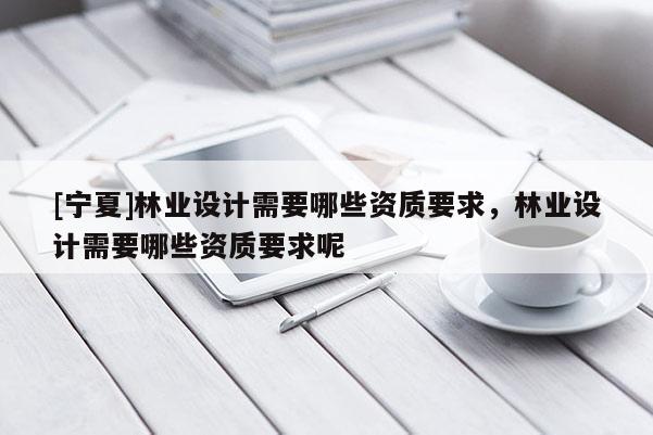 [寧夏]林業(yè)設計需要哪些資質(zhì)要求，林業(yè)設計需要哪些資質(zhì)要求呢