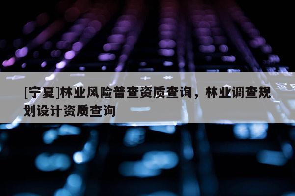 [寧夏]林業(yè)風(fēng)險(xiǎn)普查資質(zhì)查詢，林業(yè)調(diào)查規(guī)劃設(shè)計(jì)資質(zhì)查詢