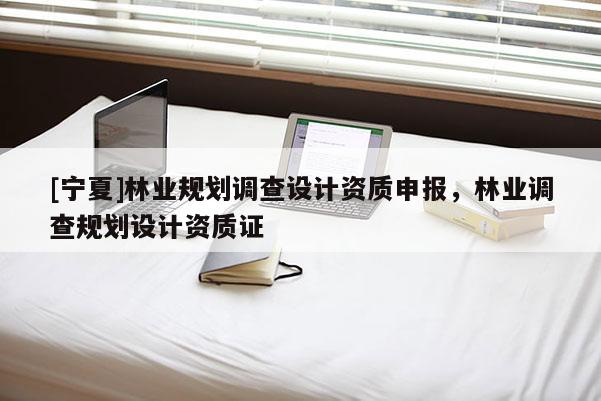 [寧夏]林業(yè)規(guī)劃調(diào)查設(shè)計(jì)資質(zhì)申報(bào)，林業(yè)調(diào)查規(guī)劃設(shè)計(jì)資質(zhì)證