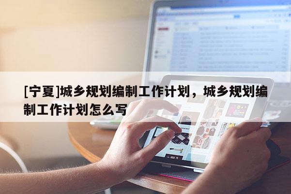 [寧夏]城鄉(xiāng)規(guī)劃編制工作計(jì)劃，城鄉(xiāng)規(guī)劃編制工作計(jì)劃怎么寫