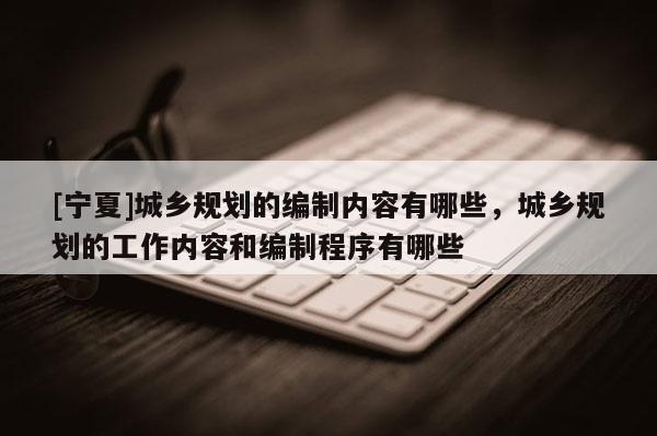 [寧夏]城鄉(xiāng)規(guī)劃的編制內(nèi)容有哪些，城鄉(xiāng)規(guī)劃的工作內(nèi)容和編制程序有哪些