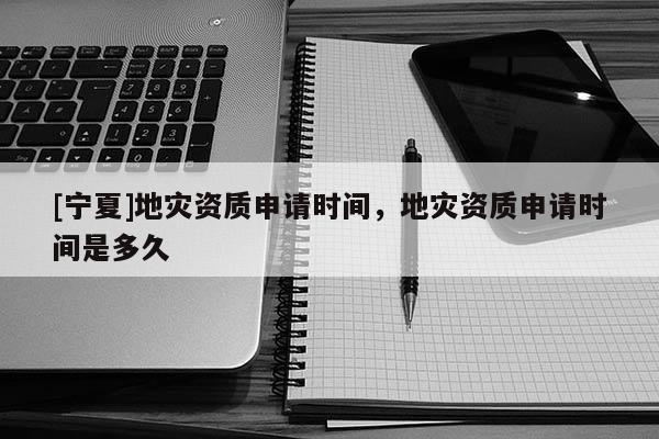 [寧夏]地災(zāi)資質(zhì)申請(qǐng)時(shí)間，地災(zāi)資質(zhì)申請(qǐng)時(shí)間是多久