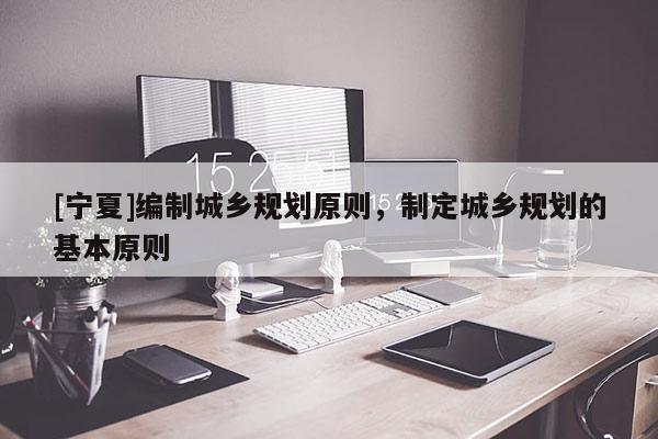 [寧夏]編制城鄉(xiāng)規(guī)劃原則，制定城鄉(xiāng)規(guī)劃的基本原則