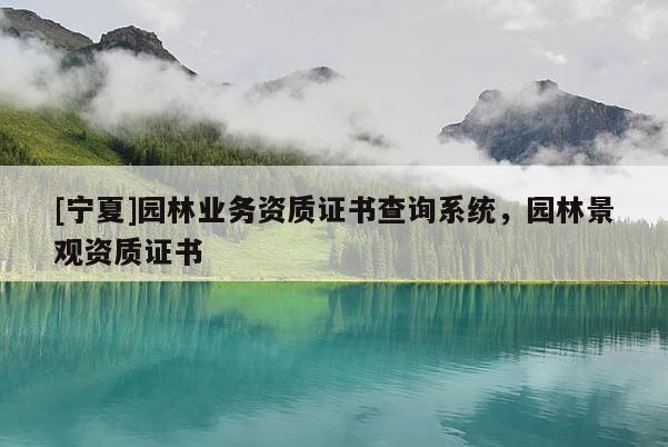 [寧夏]園林業(yè)務(wù)資質(zhì)證書查詢系統(tǒng)，園林景觀資質(zhì)證書