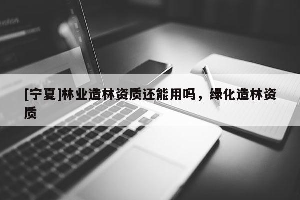 [寧夏]林業(yè)造林資質(zhì)還能用嗎，綠化造林資質(zhì)