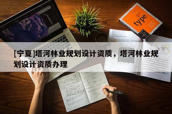 [寧夏]塔河林業(yè)規(guī)劃設(shè)計(jì)資質(zhì)，塔河林業(yè)規(guī)劃設(shè)計(jì)資質(zhì)辦理