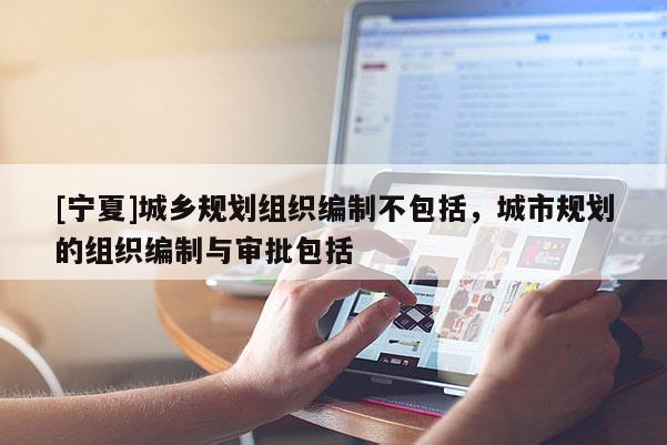 [寧夏]城鄉(xiāng)規(guī)劃組織編制不包括，城市規(guī)劃的組織編制與審批包括