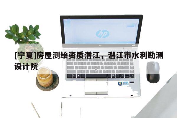 [寧夏]房屋測繪資質(zhì)潛江，潛江市水利勘測設(shè)計院