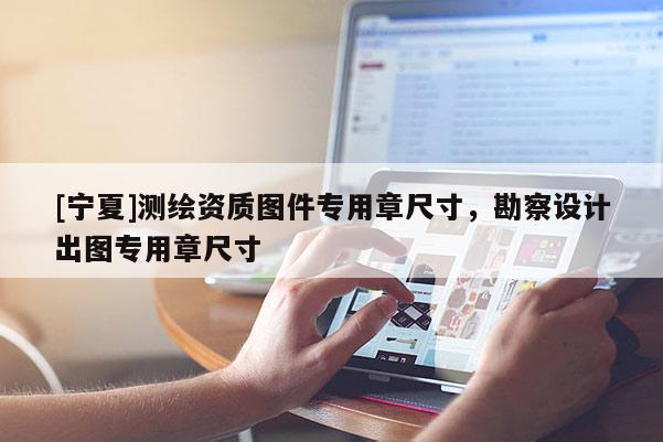 [寧夏]測繪資質圖件專用章尺寸，勘察設計出圖專用章尺寸