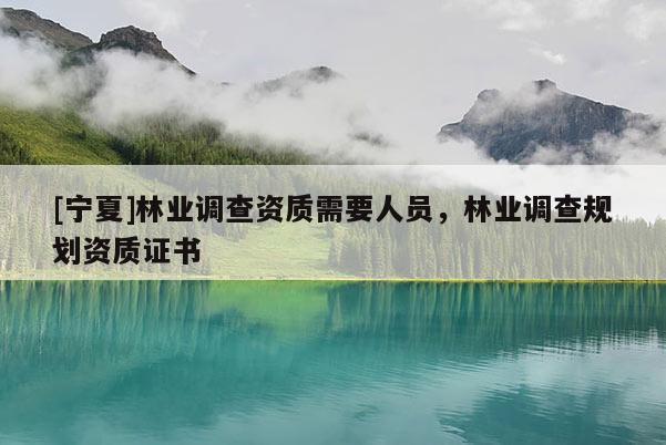 [寧夏]林業(yè)調(diào)查資質(zhì)需要人員，林業(yè)調(diào)查規(guī)劃資質(zhì)證書