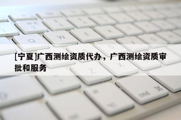 [寧夏]廣西測繪資質代辦，廣西測繪資質審批和服務