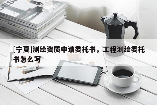 [寧夏]測繪資質申請委托書，工程測繪委托書怎么寫