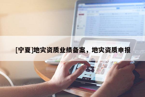 [寧夏]地災資質業(yè)績備案，地災資質申報