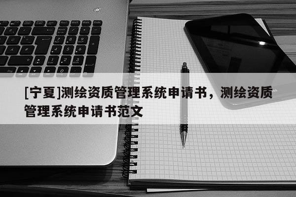 [寧夏]測(cè)繪資質(zhì)管理系統(tǒng)申請(qǐng)書，測(cè)繪資質(zhì)管理系統(tǒng)申請(qǐng)書范文
