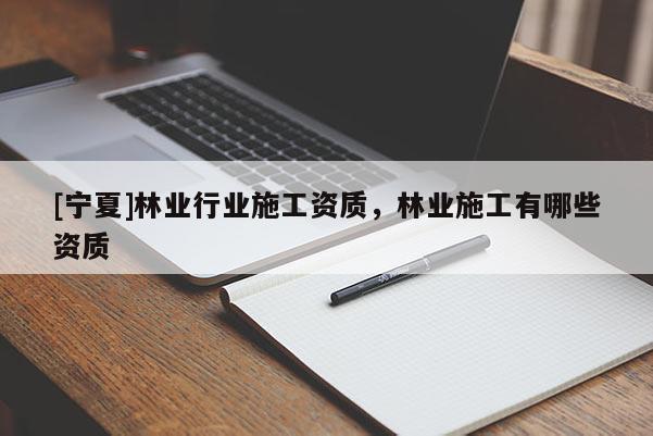 [寧夏]林業(yè)行業(yè)施工資質(zhì)，林業(yè)施工有哪些資質(zhì)