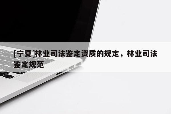 [寧夏]林業(yè)司法鑒定資質(zhì)的規(guī)定，林業(yè)司法鑒定規(guī)范