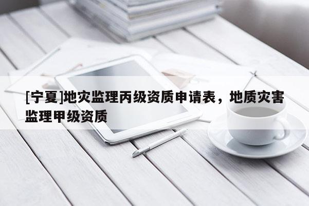 [寧夏]地災監(jiān)理丙級資質(zhì)申請表，地質(zhì)災害監(jiān)理甲級資質(zhì)
