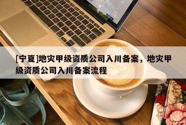 [寧夏]地災甲級資質(zhì)公司入川備案，地災甲級資質(zhì)公司入川備案流程