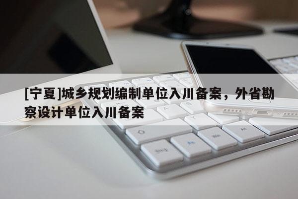 [寧夏]城鄉(xiāng)規(guī)劃編制單位入川備案，外省勘察設(shè)計單位入川備案