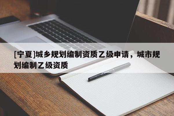[寧夏]城鄉(xiāng)規(guī)劃編制資質(zhì)乙級申請，城市規(guī)劃編制乙級資質(zhì)