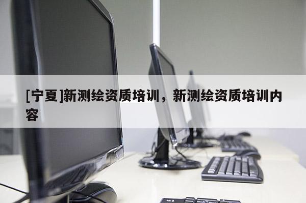 [寧夏]新測(cè)繪資質(zhì)培訓(xùn)，新測(cè)繪資質(zhì)培訓(xùn)內(nèi)容