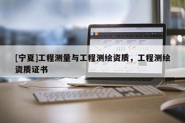 [寧夏]工程測量與工程測繪資質(zhì)，工程測繪資質(zhì)證書