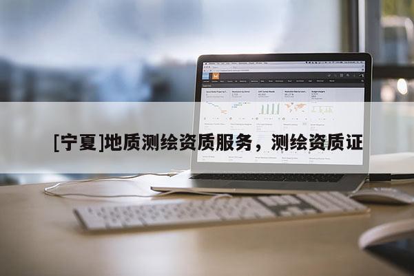 [寧夏]地質(zhì)測(cè)繪資質(zhì)服務(wù)，測(cè)繪資質(zhì)證