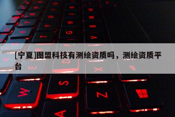 [寧夏]圖盟科技有測繪資質(zhì)嗎，測繪資質(zhì)平臺(tái)