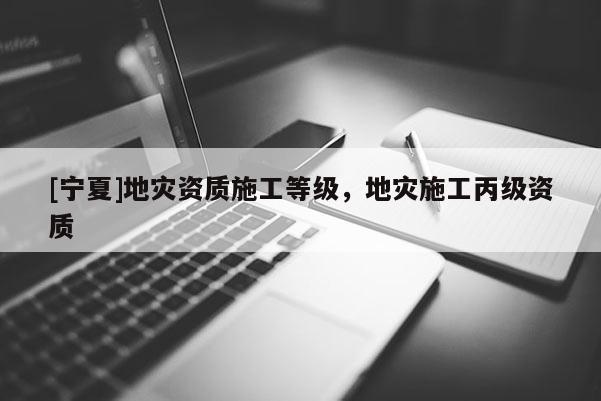 [寧夏]地災(zāi)資質(zhì)施工等級，地災(zāi)施工丙級資質(zhì)
