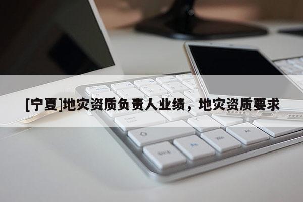 [寧夏]地災(zāi)資質(zhì)負(fù)責(zé)人業(yè)績，地災(zāi)資質(zhì)要求