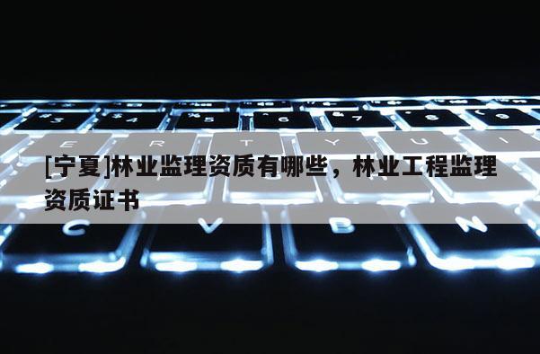 [寧夏]林業(yè)監(jiān)理資質(zhì)有哪些，林業(yè)工程監(jiān)理資質(zhì)證書