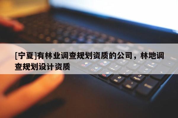 [寧夏]有林業(yè)調(diào)查規(guī)劃資質(zhì)的公司，林地調(diào)查規(guī)劃設計資質(zhì)