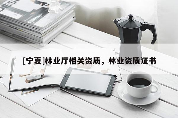 [寧夏]林業(yè)廳相關(guān)資質(zhì)，林業(yè)資質(zhì)證書