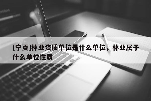 [寧夏]林業(yè)資質(zhì)單位是什么單位，林業(yè)屬于什么單位性質(zhì)