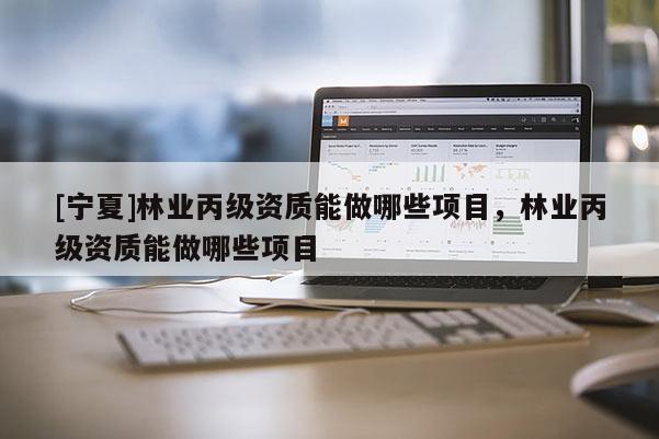 [寧夏]林業(yè)丙級(jí)資質(zhì)能做哪些項(xiàng)目，林業(yè)丙級(jí)資質(zhì)能做哪些項(xiàng)目