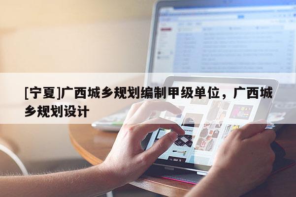 [寧夏]廣西城鄉(xiāng)規(guī)劃編制甲級單位，廣西城鄉(xiāng)規(guī)劃設(shè)計