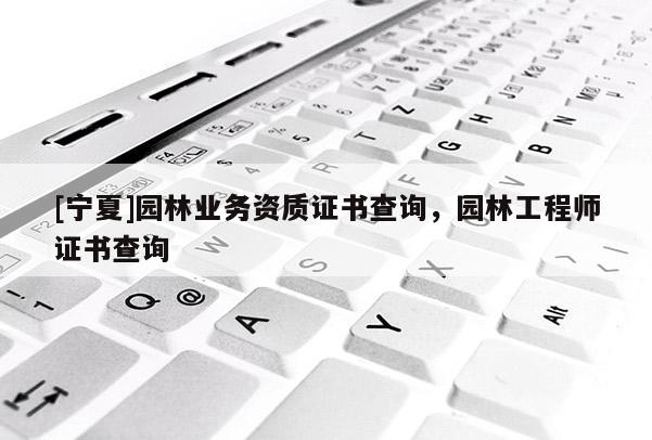 [寧夏]園林業(yè)務(wù)資質(zhì)證書(shū)查詢，園林工程師證書(shū)查詢