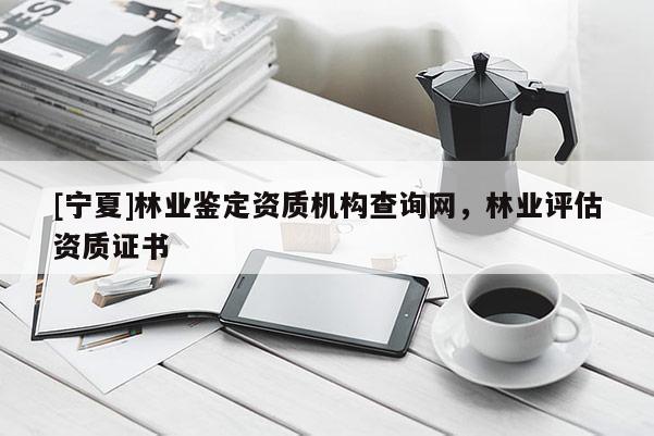 [寧夏]林業(yè)鑒定資質(zhì)機(jī)構(gòu)查詢網(wǎng)，林業(yè)評估資質(zhì)證書