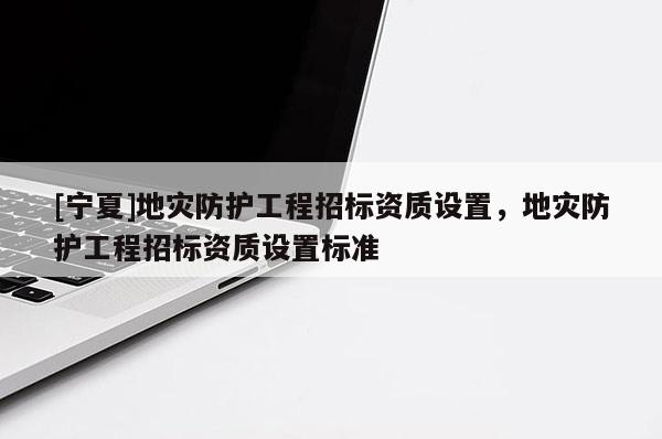 [寧夏]地災(zāi)防護(hù)工程招標(biāo)資質(zhì)設(shè)置，地災(zāi)防護(hù)工程招標(biāo)資質(zhì)設(shè)置標(biāo)準(zhǔn)