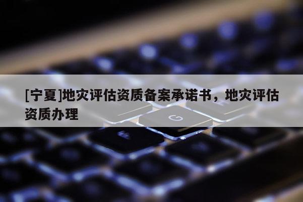 [寧夏]地災(zāi)評(píng)估資質(zhì)備案承諾書(shū)，地災(zāi)評(píng)估資質(zhì)辦理