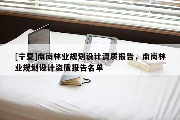 [寧夏]南崗林業(yè)規(guī)劃設計資質(zhì)報告，南崗林業(yè)規(guī)劃設計資質(zhì)報告名單