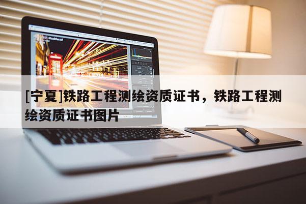 [寧夏]鐵路工程測(cè)繪資質(zhì)證書，鐵路工程測(cè)繪資質(zhì)證書圖片