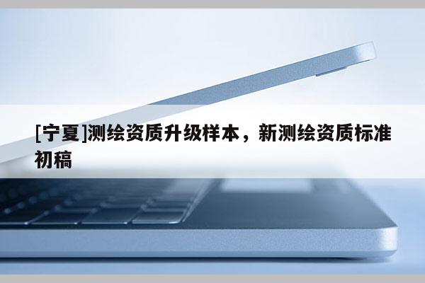 [寧夏]測繪資質(zhì)升級樣本，新測繪資質(zhì)標(biāo)準(zhǔn)初稿
