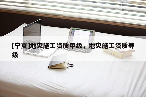 [寧夏]地災施工資質(zhì)甲級，地災施工資質(zhì)等級