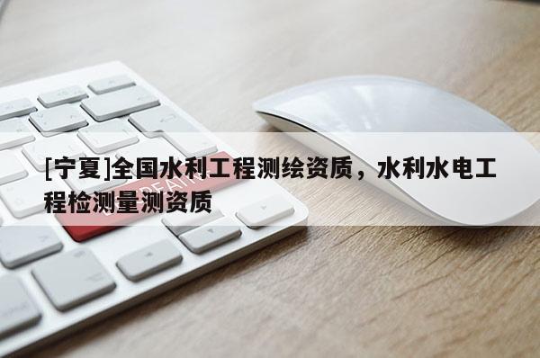 [寧夏]全國(guó)水利工程測(cè)繪資質(zhì)，水利水電工程檢測(cè)量測(cè)資質(zhì)