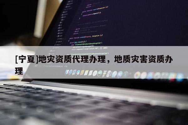 [寧夏]地災(zāi)資質(zhì)代理辦理，地質(zhì)災(zāi)害資質(zhì)辦理